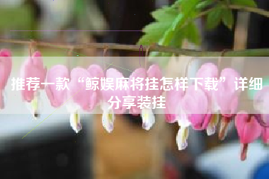 推荐一款“鲸娱麻将挂怎样下载”详细分享装挂