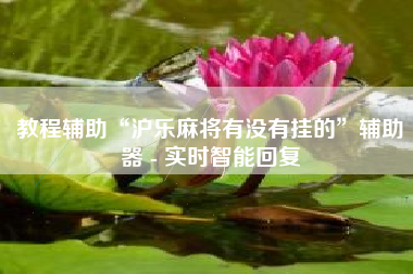 教程辅助“沪乐麻将有没有挂的”辅助器 - 实时智能回复