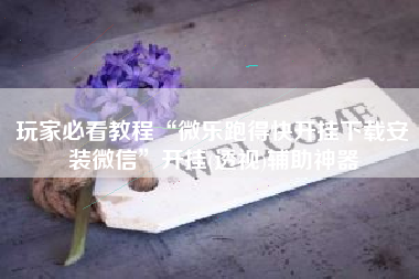 玩家必看教程“微乐跑得快开挂下载安装微信”开挂(透视)辅助神器