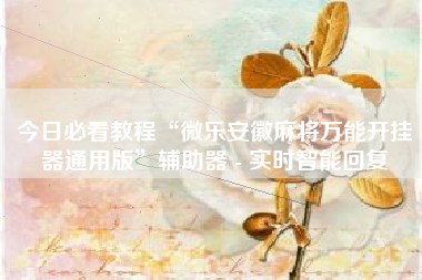 今日必看教程“微乐安徽麻将万能开挂器通用版”辅助器 - 实时智能回复