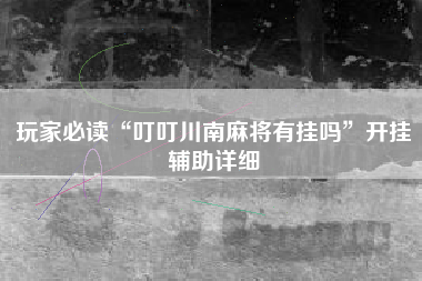 玩家必读“叮叮川南麻将有挂吗”开挂辅助详细