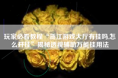 玩家必看教程“浙江游戏大厅有挂吗,怎么开挂”揭秘透视辅助万能挂用法