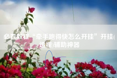 必看教程“牵手跑得快怎么开挂”开挂(透视)辅助神器
