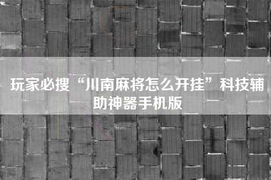 玩家必搜“川南麻将怎么开挂”科技辅助神器手机版