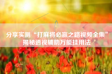 分享实测“打麻将必赢之路视频全集”揭秘透视辅助万能挂用法