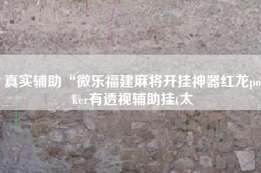 真实辅助“微乐福建麻将开挂神器红龙poker有透视辅助挂(太