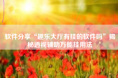 软件分享“趣乐大厅有挂的软件吗”揭秘透视辅助万能挂用法