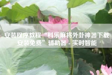 安装程序教程“科乐麻将外卦神器下载安装免费”辅助器 - 实时智能