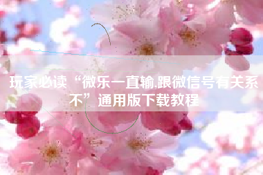 玩家必读“微乐一直输,跟微信号有关系不”通用版下载教程