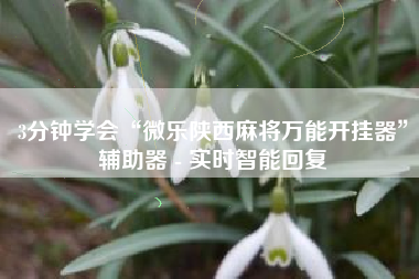 3分钟学会“微乐陕西麻将万能开挂器”辅助器 - 实时智能回复