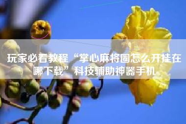 玩家必看教程“掌心麻将圈怎么开挂在哪下载”科技辅助神器手机