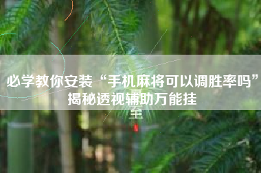 必学教你安装“手机麻将可以调胜率吗”揭秘透视辅助万能挂