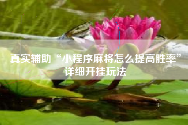 真实辅助“小程序麻将怎么提高胜率”详细开挂玩法