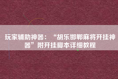 玩家辅助神器：“胡乐邯郸麻将开挂神器”附开挂脚本详细教程
