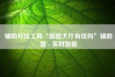 辅助开挂工具“超酷大厅有挂吗”辅助器 - 实时智能