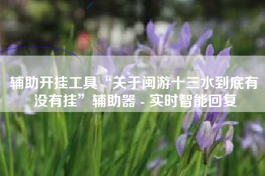 辅助开挂工具“关于闽游十三水到底有没有挂”辅助器 - 实时智能回复