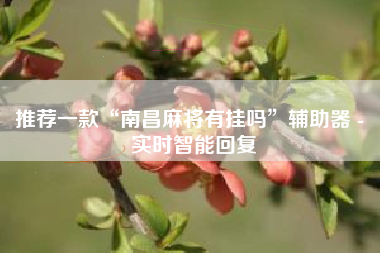 推荐一款“南昌麻将有挂吗”辅助器 - 实时智能回复