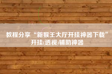 教程分享“新猴王大厅开挂神器下载”开挂(透视)辅助神器