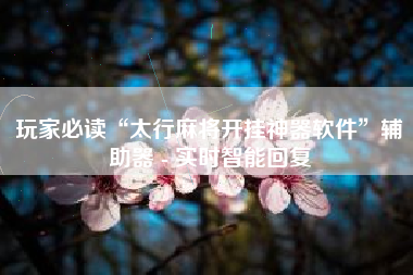 玩家必读“太行麻将开挂神器软件”辅助器 - 实时智能回复