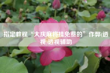 指定教程“大庆麻将挂免费的”作弊(透视)透视辅助