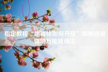 指定教程“跑得快如何开挂”揭秘透视辅助万能挂用法