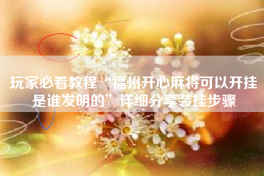 玩家必看教程“福州开心麻将可以开挂是谁发明的”详细分享装挂步骤