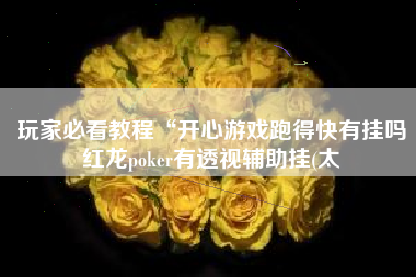 玩家必看教程“开心游戏跑得快有挂吗红龙poker有透视辅助挂(太