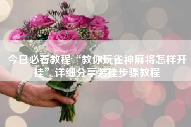 今日必看教程“教你玩雀神麻将怎样开挂”详细分享装挂步骤教程