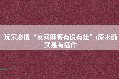 玩家必搜“友间麻将有没有挂”(原来确实是有插件