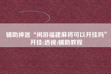 辅助神器“闲游福建麻将可以开挂吗”开挂(透视)辅助教程