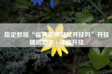 指定教程“福满花牌可以开挂吗”开挂辅助脚本+详细开挂