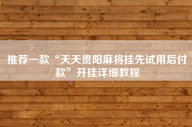 推荐一款“天天贵阳麻将挂先试用后付款”开挂详细教程