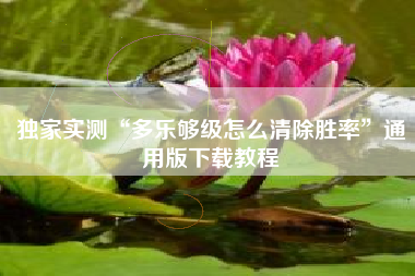 独家实测“多乐够级怎么清除胜率”通用版下载教程