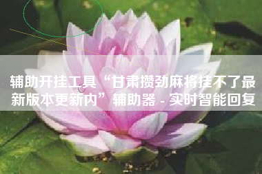 辅助开挂工具“甘肃攒劲麻将挂不了最新版本更新内”辅助器 - 实时智能回复