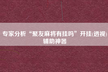 专家分析“聚友麻将有挂吗”开挂(透视)辅助神器