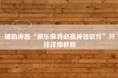 辅助神器“微乐麻将必赢神器软件”开挂详细教程