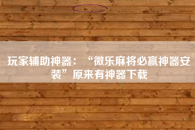 玩家辅助神器：“微乐麻将必赢神器安装”原来有神器下载