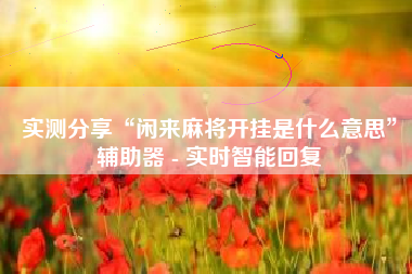 实测分享“闲来麻将开挂是什么意思”辅助器 - 实时智能回复