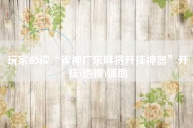 玩家必读“雀神广东麻将开挂神器”开挂(透视)辅助