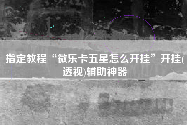 指定教程“微乐卡五星怎么开挂”开挂(透视)辅助神器