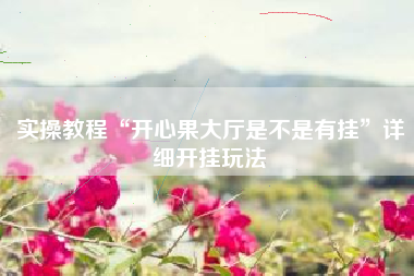 实操教程“开心果大厅是不是有挂”详细开挂玩法 实操教程“开心果大厅是不是有挂”详细开挂玩法