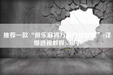 推荐一款“微乐麻将万能开挂教程”(详细透视教程)-知乎