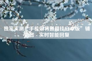 独家实测“手机麻将通用挂安卓版”辅助器 - 实时智能回复