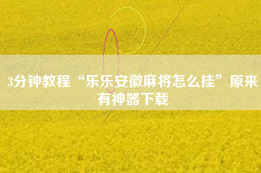 3分钟教程“乐乐安徽麻将怎么挂”原来有神器下载