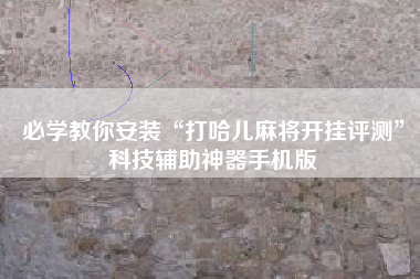 必学教你安装“打哈儿麻将开挂评测”科技辅助神器手机版