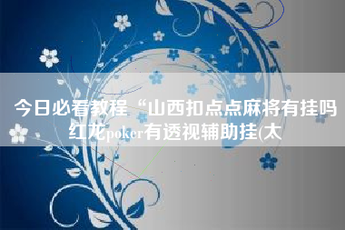 今日必看教程“山西扣点点麻将有挂吗红龙poker有透视辅助挂(太