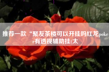 推荐一款“聚友茶楼可以开挂吗红龙poker有透视辅助挂(太