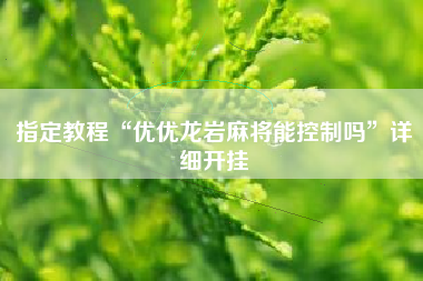 指定教程“优优龙岩麻将能控制吗”详细开挂