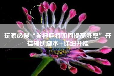 玩家必搜“雀神麻将如何提高胜率”开挂辅助脚本+详细开挂