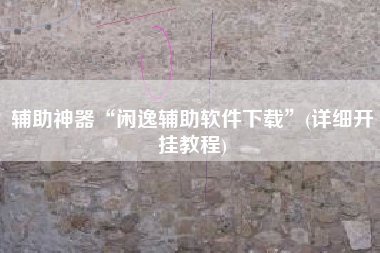 辅助神器“闲逸辅助软件下载”(详细开挂教程)